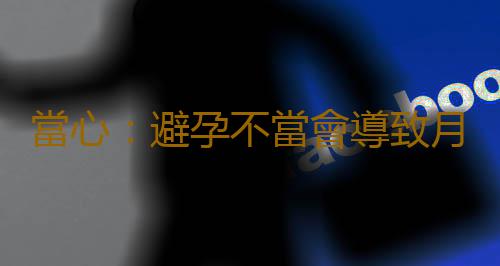 當心:避孕不當會導致月經過多