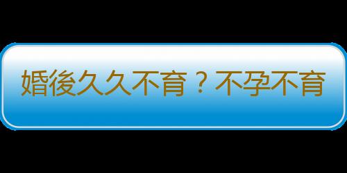 婚後久久不育?不孕不育要做好這些檢查